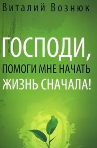 Виталий Вознюк "Господи, помоги мне начать жизнь сначала!"