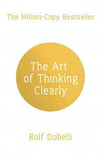 The Art of Thinking Clearly: Better Thinking, Better Decisions (Rolf Dobelli)