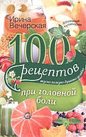 Книга 100 рецептів при головному болі. Смачно, корисно, душевно, цілюще . Автор Ирина Вечерская (Рус.)