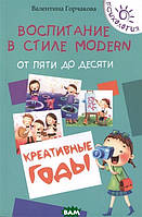 Книга Воспитание в стиле Modern. От пяти до десяти. Креативные годы. Автор Горчакова Валентина Григорьевна