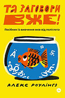 Книга Та заговори вже! Посібник із вивчення мов від поліглота. Автор - Алекс Роулінгс