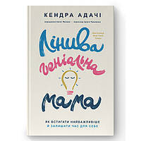 Книга  Лінива геніальна мама.  Як встигати найголовніше і залишати час для себе  - Кендра Адачі