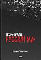 Книга «Як зруйнувати русскій мір». Автор Вадим Денисенко