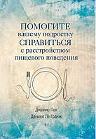 Помогите вашему подростку справиться с расстройством пищевого поведения. Джеймс Лок, Дэниел Ле Гранж