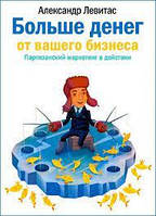 Більше грошей від вашого бізнесу . Партизанський маркетинг у дії.  Олександр Левітас.(м'як.обл)