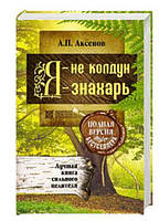 Я не колдун, я знахарь. Лучшая книга сильного целителя. Полная версия бестселлера / Аксенов Александр /