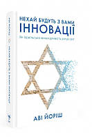 Книга Нехай будуть з вами інновації. Як ізраїльська винахідливість рятує світ. Автор - Аві Йоріш (Укр.)