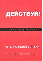 Пинтосевич И. Действуй! 10 заповедей успеха.