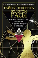 Тайны человека Золотой Расы. Карма, бессмертие, будущее и другие загадки Вселенной. Секлитова Л.А.