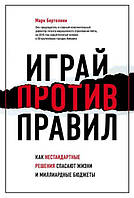 Книга Грай проти правил. Як нестандартні рішення рятують життя і мільярдні бюджети - Марк Бертолини