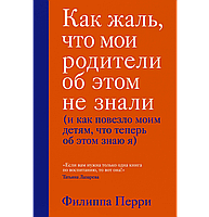 Книга "Как жаль, что мои родители об этом не знали" Филиппа Перри. Мягкий переплет