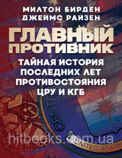 Головний противник. Таємна історія останніх років протистояння ЦРУ і КДБ. Мілтон Бірден, Джеймс Райзен