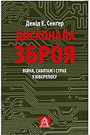 Досконала зброя. Війна, саботаж і страх у кіберепоху. Девід Е. Сенґер