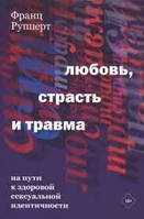 Любовь, страсть и травма. На пути к здоровой сексуальной идентичности. Рупперт Ф.