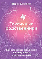 Токсичні родичі. Як зупинити їхній вплив на ваше життя і зберегти себе. Шеррі Кемпбелл