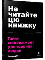 Не читайте цю книжку. Тайм-менеджмент для творчих людей. Дональд Рос