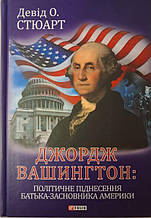 Джордж Вашингтон: політичне піднесення батька-засновника Америки. Девід О. Стюарт.