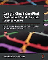Google Cloud Certified Professional Cloud Network Engineer Guide: Design, implement, manage, and secure a