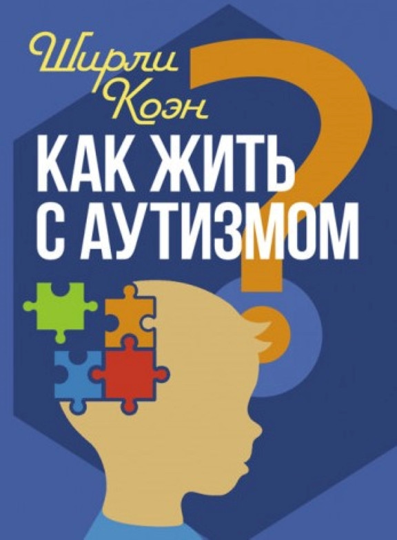 Как жить с аутизмом? Психолого-педагогические рекомендации по взаимодействию и работе с детьми с аутизмом. Коэн Ш., фото 1