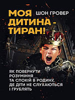 Моя дитина тиран! Як повернути розуміння та спокій в родину, де діти не слухаються і грублять. Гровер Ш.