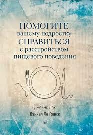 Помогите вашему подростку справится с расстройством пищевого поведения. Джеймс Лок, Деніел Ле Ґранж