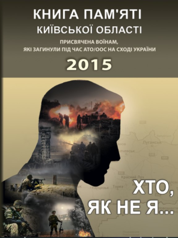 Хто, як не я... Книга пам’яті Київської області. Присвячена воїнам, які загинули під час АТО/ООС на Сході України – 2015 рік....