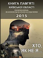 Хто, як не я... Книга пам яті Київської області. Присвячена воїнам, які загинули під час АТО/ООС на Сході