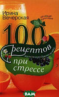 Автор - Ирина Вечерская. Книга 100 рецептів при стресі. Смачно, корисно, душевно, цілюще   (м`як.) (Рус.)