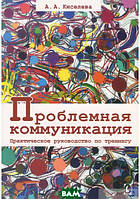 Автор - Анна Кісельова. Книга Проблемная коммуникация. Практическое руководство по тренингу (мягк.) (Рус.)