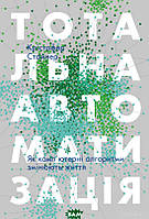 Автор - Крістофер Стейнер. Книга Тотальна автоматизація. Як комп ютерні алгоритми змінюють світ (тверд.)