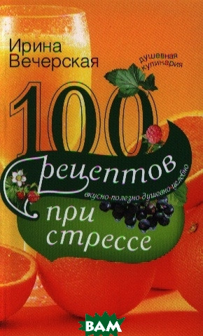 Книга 100 рецептів при стресі. Смачно, корисно, душевно, цілюще  . Автор Ирина Вечерская (Рус.) 2012 р.