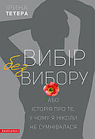 Книга Вибір без вибору, або Історія про те, у чому я ніколи не сумнівалася - Ирина Тетера | Роман