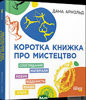 Книга Коротка книжка про мистецтво . Автор Дана Арнольд (Укр.) (обкладинка тверда) 2022 р.