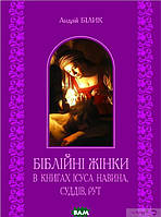 Біблійні жінки в книгах Ісуса Навина, Суддів, Рут. Автор Білик А.Д. (Укр.) (обкладинка м`яка) 2012 р.