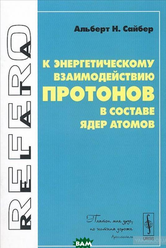 Книга До енергетичної взаємодії протонів у складі ядер атомів  . Автор Альберт Н. Сайбер (Рус.) 2014 р.