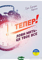 Книга Тепер! Лови мить - це твоє все. Автор Ерік Бертран Ларссен (Укр.) (переплет твердый) 2017 г.