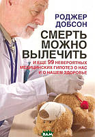 Книга Смерть можно вылечить. И еще 99 невероятных медицинских гипотез о нас и о нашем здоровье (Рус.) 2011 г.