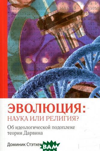 Книга Еволюція: наука або релігія? Про ідеологічне підґрунтя Дарвіна  . Автор Доминик Стэтхем (Рус.) 2018 р.