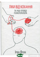 Автор - Ирвин Ялом. Книга Ліки від кохання та інші оповіді психотерапевта. Ялом Ірвін (тверд.) (Укр.)