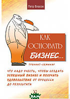 Автор - Петро Власов. Книга Как основать бизнес Тренинг-семинар. Что надо учесть, чтобы создать успешный