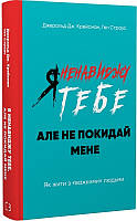 Я ненавиджу тебе, але не покидай мене. Як жити з «важкими» людьми Джерольд Дж. Крейсмен, Гел Страус