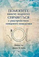 Книга «Помогите вашему подростку справиться с расстройством пищевого поведения». Автор - Джеймс Д. Лок