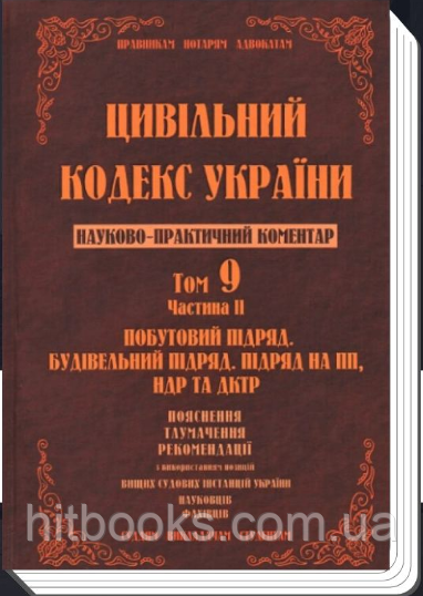 Цивільний кодекс України. Науково-практичний коментар. Том 9. Частина 2. Побутовий підряд, будівельний підряд, підряд на ПП, НДР