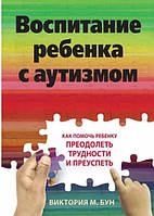 Книга Воспитание ребенка с аутизмом. Как помочь ребенку преодолеть трудности и преуспеть (Рус.) 2022 г.