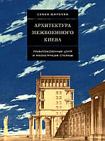 Книга Архітектура межвоенного Києва. Урядовий центр і реконструкція столиці - Семен Широчин  (Рус.) 2020 р.