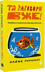 Та заговори вже! Посібник із вивчення мов від поліглота. Автор Алекс Роулінгз