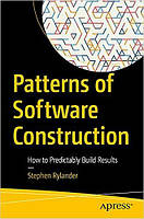 Patterns of Software Construction: How to Predictably Build Results, Stephen Rylander