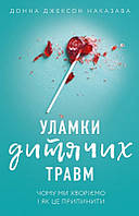 Книга Уламки дитячих травм. Чому ми хворіємо і як це припинити - Д. Дж. Наказава (58878)