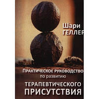 Практическое руководство по развитию терапевтического присутствия. Шари Геллер