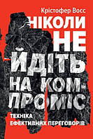 Книга Ніколи не йдіть на компроміс. Техніка ефективних переговорів - К. Восс (50967)